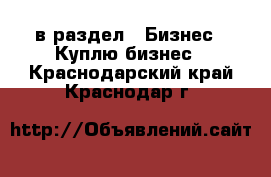  в раздел : Бизнес » Куплю бизнес . Краснодарский край,Краснодар г.